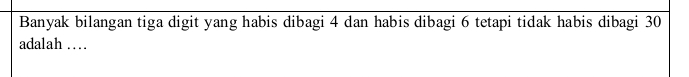 Banyak bilangan tiga digit yang habis dibagi 4 dan habis dibagi 6 tetapi tidak habis dibagi 30
adalah …