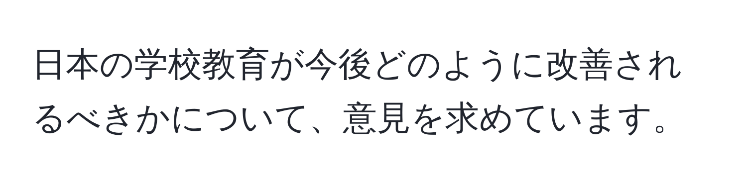 日本の学校教育が今後どのように改善されるべきかについて、意見を求めています。