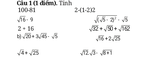 Tính
100-81 2-(1-2)2
sqrt(16)-9
sqrt((sqrt 5)-2)^2-sqrt(5)
2+16
sqrt(32)+sqrt(50)+sqrt(162)
b) sqrt(20)+3sqrt(45)-sqrt(5)
sqrt(16)+2sqrt(25)
sqrt(4)+sqrt(25)
sqrt(12).sqrt(3)-sqrt(8+1)