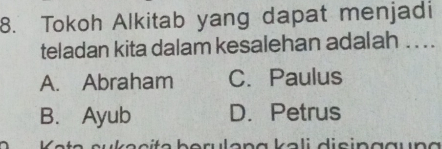 Tokoh Alkitab yang dapat menjadi
teladan kita dalam kesalehan adalah . . ..
A. Abraham C.Paulus
B. Ayub D. Petrus