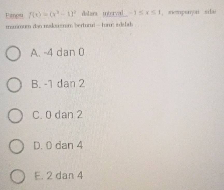 Fungsi f(x)=(x^3-1)^2 dalam interval -1≤ x≤ 1 , mempunyai nilai
minimum dan maksimum berturut — turut adalah
A. -4 dan 0
B. -1 dan 2
C. 0 dan 2
D. 0 dan 4
E. 2 dan 4