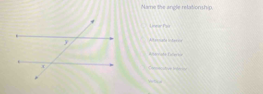 Name the angle relationship.
Linear Pair
Alternate Interior
Alternate Exterior
Consecutive Interior
Vertical