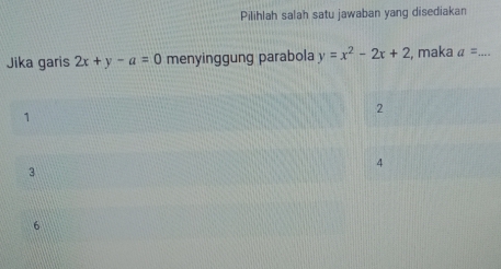 Pilihlah salah satu jawaban yang disediakan
Jika garis 2x+y-a=0 menyinggung parabola y=x^2-2x+2 , maka a= _
2
1
4
3
6