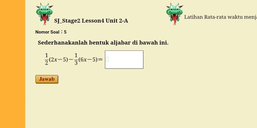 Latihan Rata-rata waktu menj 
SJ_Stage2 Lesson4 Unit 2-A 
Nomor Soal ： 5 
Sederhanakanlah bentuk aljabar di bawah ini.
 1/2 (2x-5)- 1/3 (6x-5)=□
Jawab