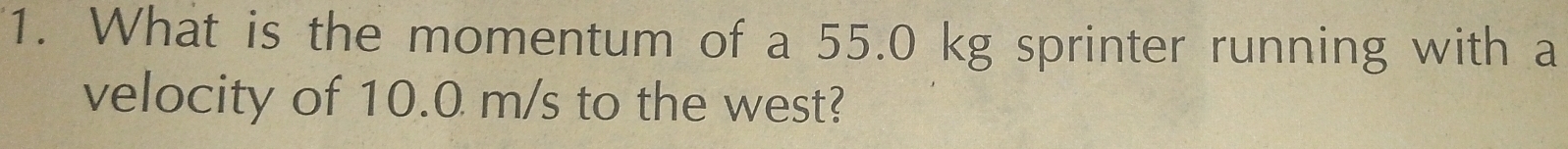 What is the momentum of a 55.0 kg sprinter running with a 
velocity of 10.0 m/s to the west?