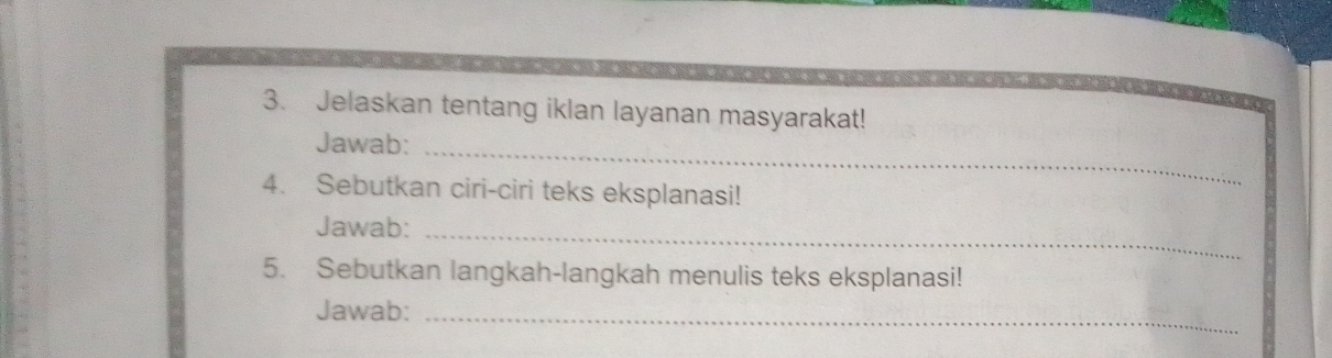 Jelaskan tentang iklan layanan masyarakat! 
Jawab:_ 
4. Sebutkan ciri-ciri teks eksplanasi! 
Jawab:_ 
5. Sebutkan langkah-langkah menulis teks eksplanasi! 
Jawab:_