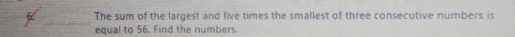 The sum of the largest and five times the smallest of three consecutive numbers is 
_ 
equal to 56. Find the numbers.