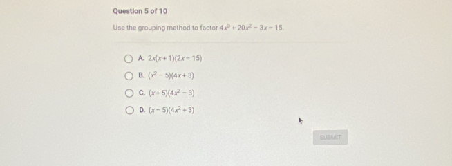 Use the grouping method to factor 4x^3+20x^2-3x-15.
A. 2x(x+1)(2x-15)
B. (x^2-5)(4x+3)
C. (x+5)(4x^2-3)
D. (x-5)(4x^2+3)
SUBMIT