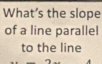 What’s the slope 
of a line parallel 
to the line