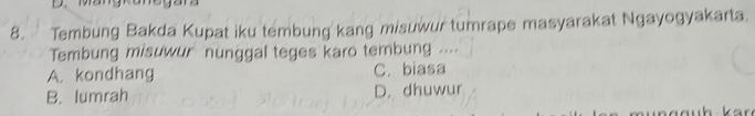 Tembung Bakda Kupat iku tembung kang misuwur tumrape masyarakat Ngayogyakarta.
Tembung misuwur nunggal teges karo tembung ....
A. kondhang C. biasa
B. lumrah D. dhuwur