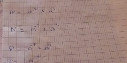 M=a^(-2)* a^5
N=a^(-2)* a^(-3)
P=a^(-7)* a^4
T-a^(-2)