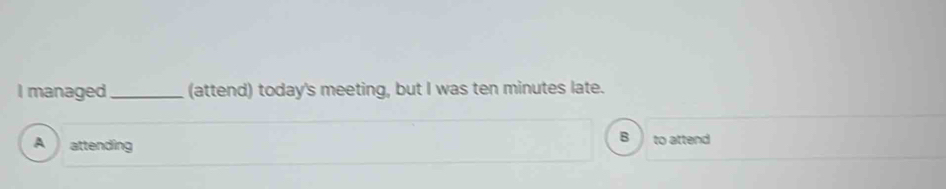 managed _(attend) today's meeting, but I was ten minutes late. 
B 
A attending to attend