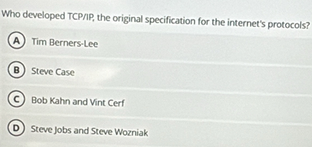 Who developed TCP/IP, the original specification for the internet's protocols?
A Tim Berners-Lee
B Steve Case
C Bob Kahn and Vint Cerf
D Steve Jobs and Steve Wozniak