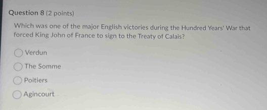 Which was one of the major English victories during the Hundred Years' War that
forced King John of France to sign to the Treaty of Calais?
Verdun
The Somme
Poitiers
Agincourt