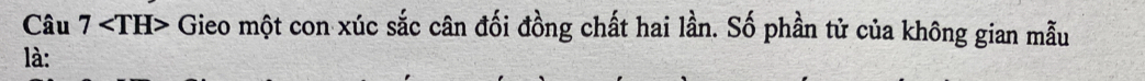 Câu 7 Gieo một con xúc sắc cân đối đồng chất hai lần. Số phần tử của không gian mẫu 
là: