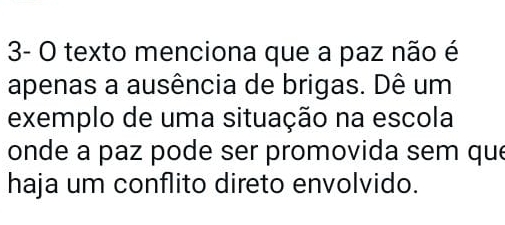 3- O texto menciona que a paz não é 
apenas a ausência de brigas. Dê um 
exemplo de uma situação na escola 
onde a paz pode ser promovida sem que 
haja um conflito direto envolvido.