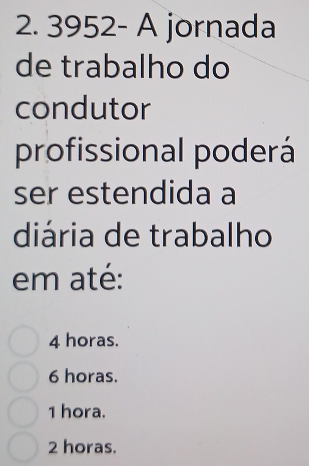 3952- A jornada
de trabalho do
condutor
profissional poderá
ser estendida a
diária de trabalho
em até:
4 horas.
6 horas.
1 hora.
2 horas.