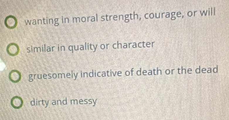 wanting in moral strength, courage, or will
similar in quality or character
gruesomely indicative of death or the dead
dirty and messy