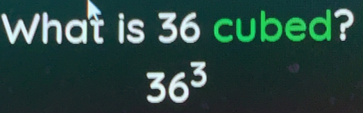 What is 36 cubed?
36^3