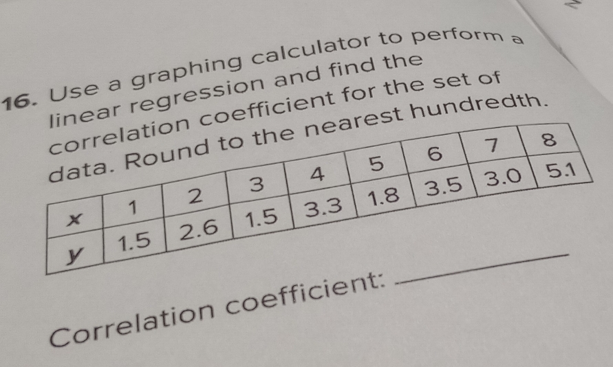 < 
16. Use a graphing calculator to perform a 
ear regression and find the 
oefficient for the set of 
st hundredth. 
Correlation coefficie