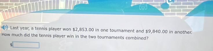 Last year, a tennis player won $2,853.00 in one tournament and $9,840.00 in another. 
How much did the tennis player win in the two tournaments combined?
$□