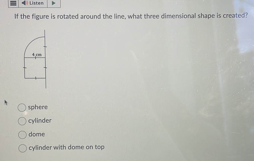 Listen
If the figure is rotated around the line, what three dimensional shape is created?
sphere
cylinder
dome
cylinder with dome on top