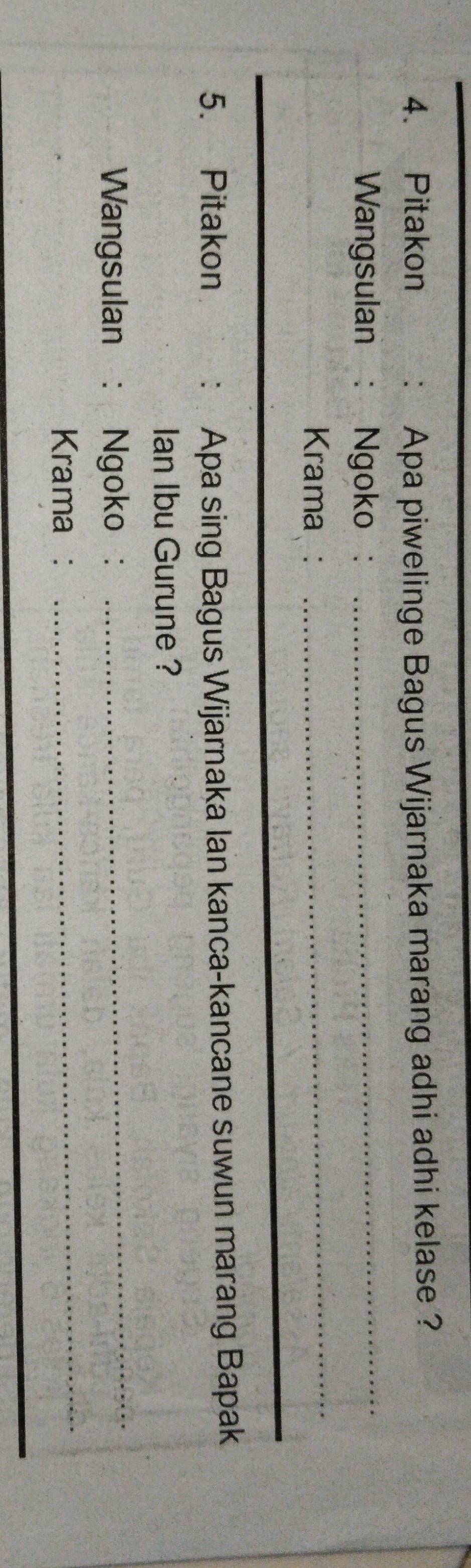 Pitakon : Apa piwelinge Bagus Wijarnaka marang adhi adhi kelase ? 
Wangsulan : Ngoko :_ 
Krama : 
_ 
5. Pitakon : Apa sing Bagus Wijarnaka Ian kanca-kancane suwun marang Bapak 
lan Ibu Gurune ? 
Wangsulan ： Ngoko : 
_ 
Krama : 
_