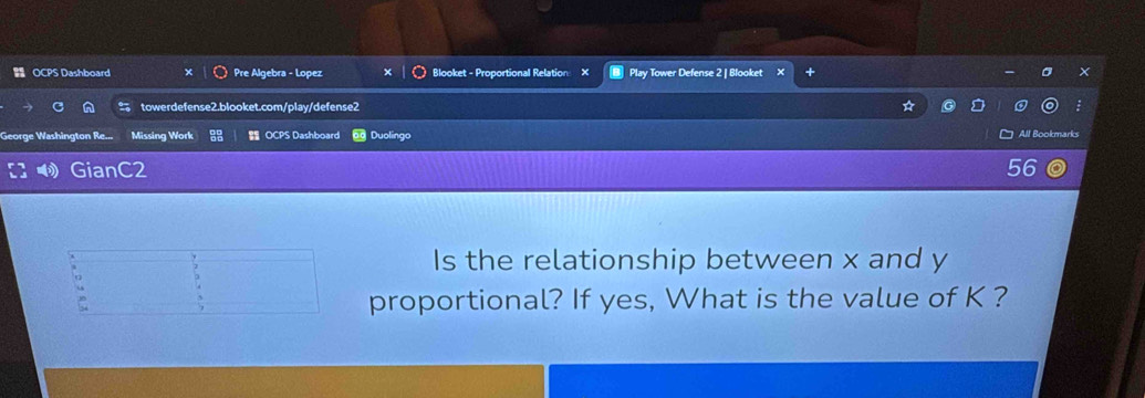 OCPS Dashboard Pre Algebra - Lopez Blooket - Proportional Relation Play Tower Defense 2 | Blooket X 
towerdefense2.blooket.com/play/defense2 
George Washington Re... Missing Work OCPS Dashboard Duolingo All Bookmar 
GianC2 56 
Is the relationship between x and y
proportional? If yes, What is the value of K ?