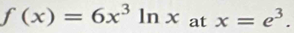 f(x)=6x^3ln xatx=e^3.