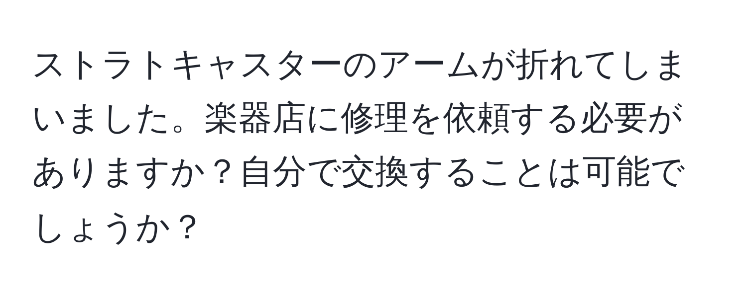 ストラトキャスターのアームが折れてしまいました。楽器店に修理を依頼する必要がありますか？自分で交換することは可能でしょうか？