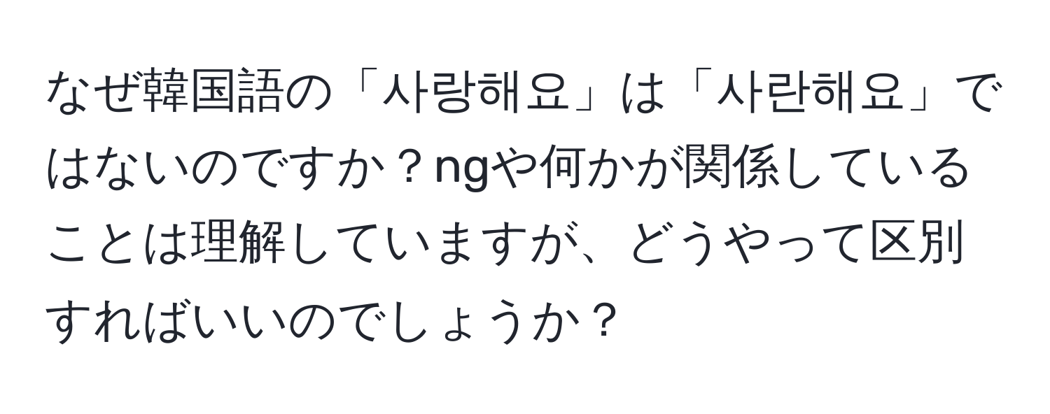 なぜ韓国語の「사랑해요」は「사란해요」ではないのですか？ngや何かが関係していることは理解していますが、どうやって区別すればいいのでしょうか？