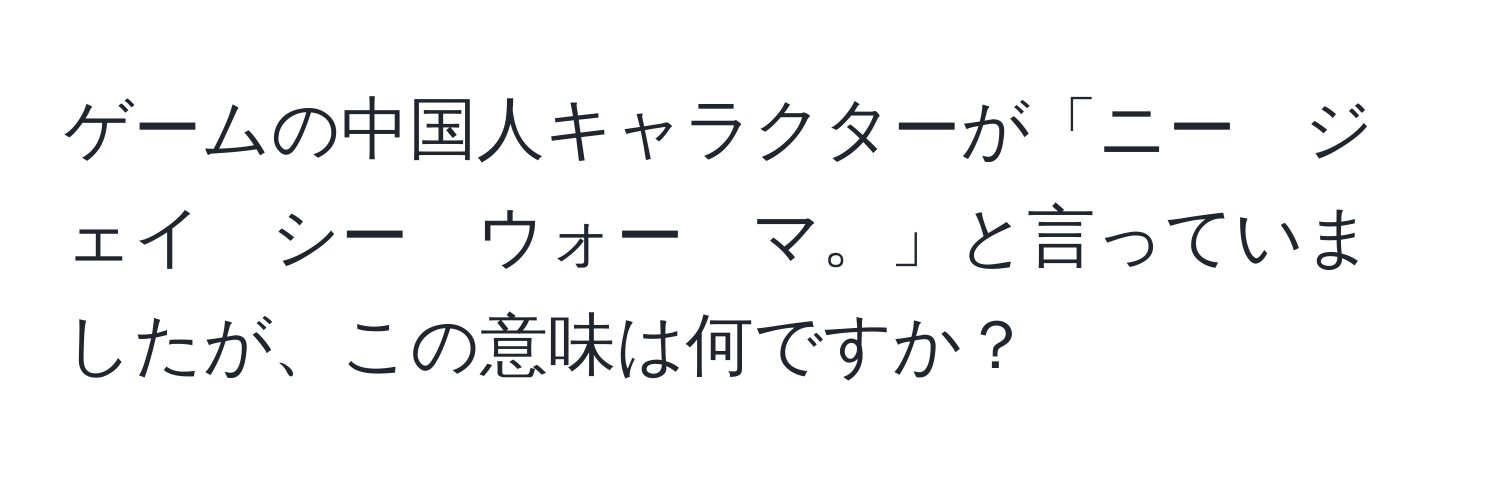 ゲームの中国人キャラクターが「ニー　ジェイ　シー　ウォー　マ。」と言っていましたが、この意味は何ですか？