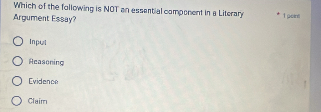 Which of the following is NOT an essential component in a Literary 1 point
Argument Essay?
Input
Reasoning
Evidence
Claim