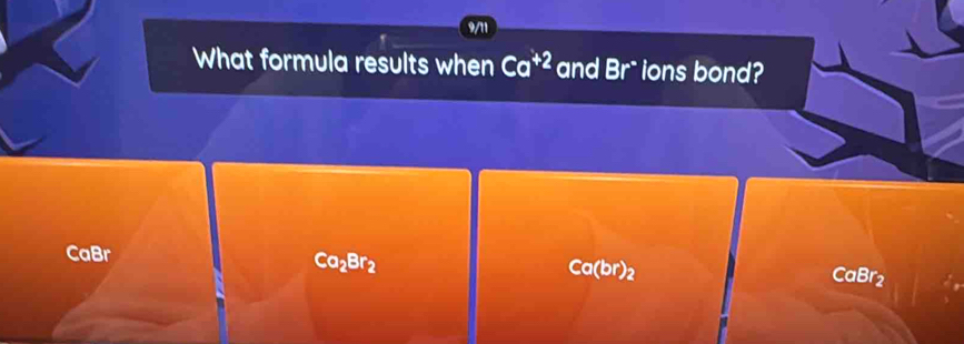 9/11 
What formula results when Ca^(+2) and Br° ions bond? 
CaBr
Ca(br)2
Co_2Br_2 CaBr2