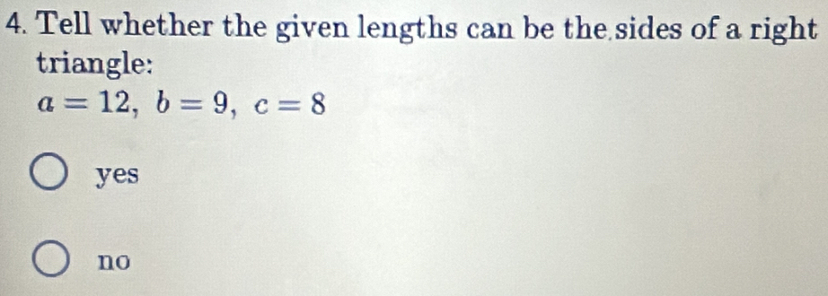 Tell whether the given lengths can be the sides of a right
triangle:
a=12, b=9, c=8
yes
no