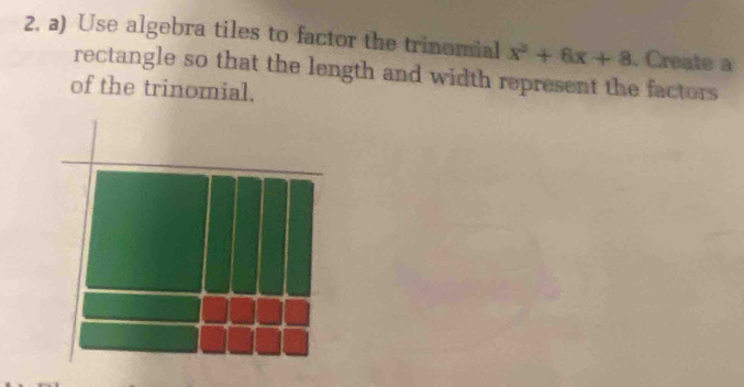 Use algebra tiles to factor the trinomial x^3+6x+8. Create a 
rectangle so that the length and width represent the factors 
of the trinomial.