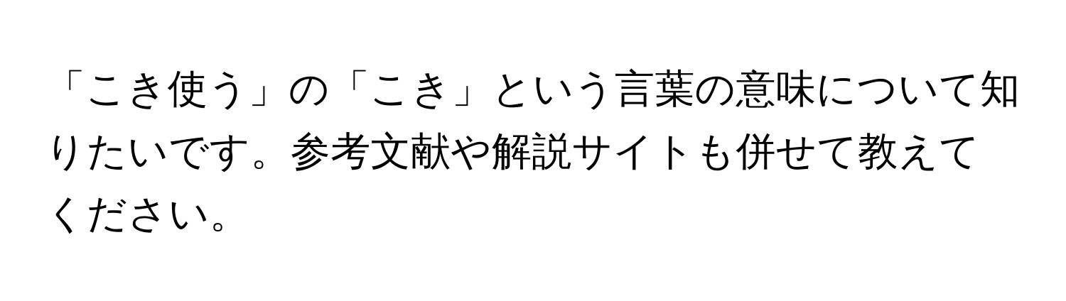 「こき使う」の「こき」という言葉の意味について知りたいです。参考文献や解説サイトも併せて教えてください。