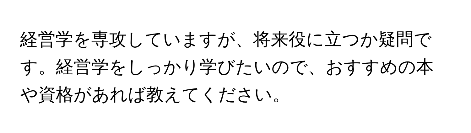 経営学を専攻していますが、将来役に立つか疑問です。経営学をしっかり学びたいので、おすすめの本や資格があれば教えてください。