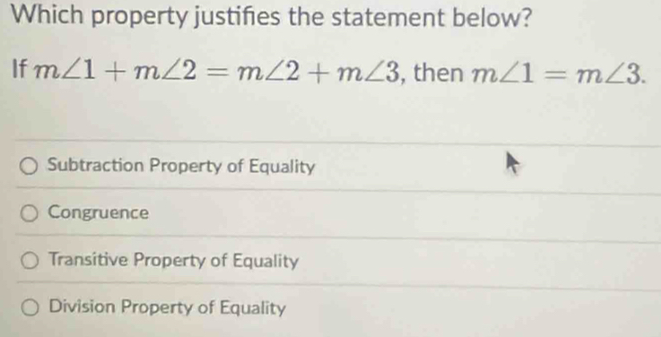 Which property justifies the statement below?
If m∠ 1+m∠ 2=m∠ 2+m∠ 3 , then m∠ 1=m∠ 3.
Subtraction Property of Equality
Congruence
Transitive Property of Equality
Division Property of Equality