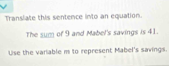 Transiate this sentence into an equation. 
The sum of 9 and Mabel's savings is 41. 
Use the variable m to represent Mabel's savings.