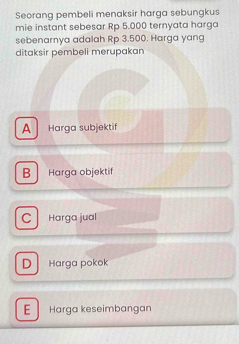 Seorang pembeli menaksir harga sebungkus
mie instant sebesar Rp 5.000 ternyata harga
sebenarnya adalah Rp 3.500. Harga yang
ditaksir pembeli merupakan
A Harga subjektif
B Harga objektif
C Harga jual
D Harga pokok
E Harga keseimbangan