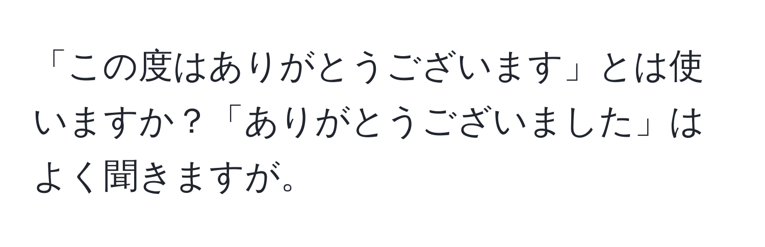 「この度はありがとうございます」とは使いますか？「ありがとうございました」はよく聞きますが。