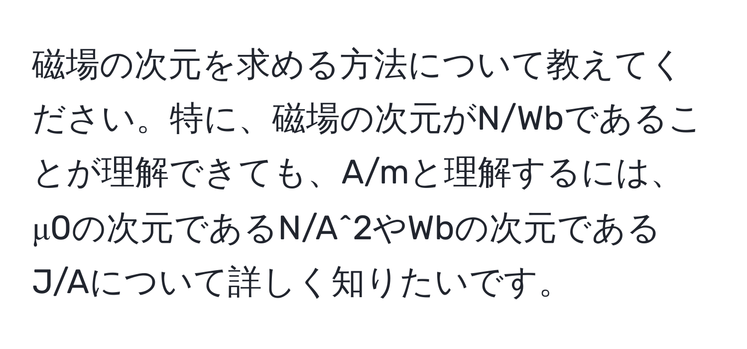 磁場の次元を求める方法について教えてください。特に、磁場の次元がN/Wbであることが理解できても、A/mと理解するには、μ0の次元であるN/A^2やWbの次元であるJ/Aについて詳しく知りたいです。