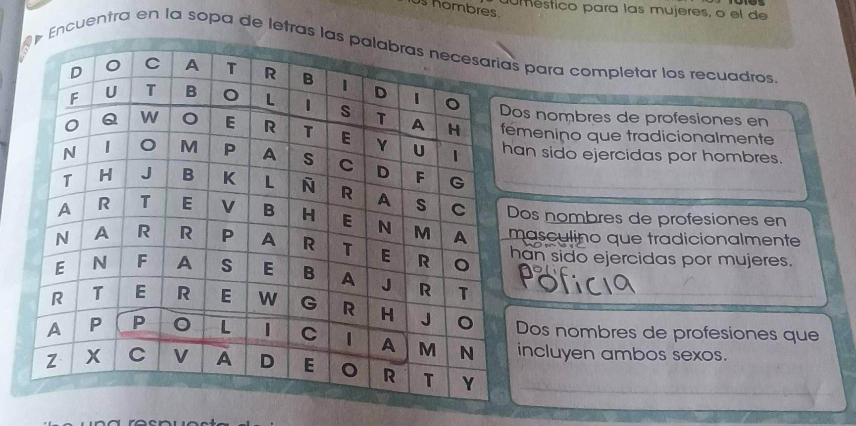 hombres. 
Umestico para las mujeres, o el de 
Encuentra en la sopa de letras l para completar los recuadros 
s nombres de profesiones en 
menino que tradicionalmente 
n sido ejercidas por hombres. 
os nombres de profesiones en 
asculino que tradicionalmente 
an sido ejercidas por mujeres. 
Dos nombres de profesiones que 
ncluyen ambos sexos.