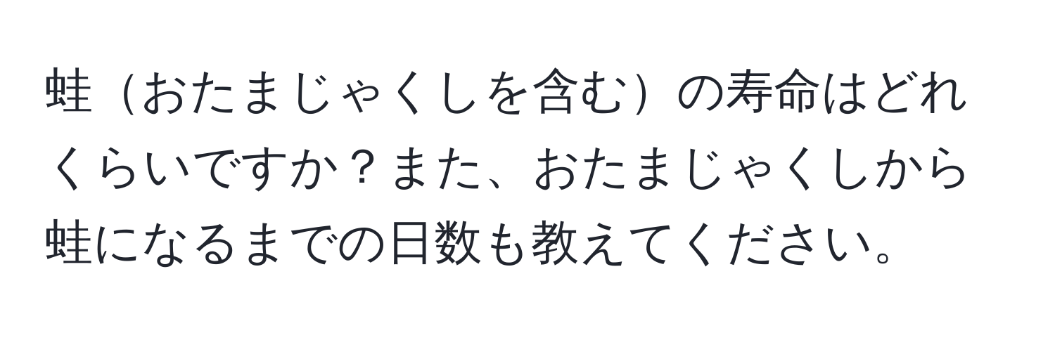 蛙おたまじゃくしを含むの寿命はどれくらいですか？また、おたまじゃくしから蛙になるまでの日数も教えてください。