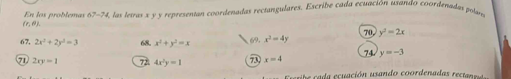 En los problemas 67-74, las letras x y y representan coordenadas rectangulares. Escribe cada ecuación usando coordenadas polares
(r,θ ). 
70, y^2=2x
67. 2x^2+2y^2=3 68. x^2+y^2=x 69. x^2=4y
74 y=-3
71 2xy=1 72 4x^2y=1
73 x=4
ribe c a ecuación usando coordenadas rect a