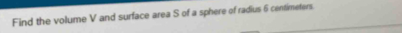 Find the volume V and surface area S of a sphere of radius 6 centimeters.