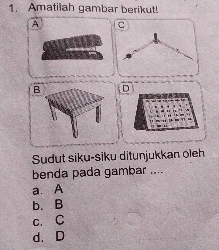 Amatilah gambar berikut!
A
C
B
D
Sei Rab Ko Jan Sah
1
18
14
Sudut siku-siku ditunjukkan oleh
benda pada gambar ....
a. A
b. B
c. C
d. D