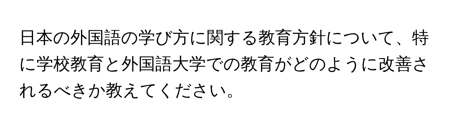 日本の外国語の学び方に関する教育方針について、特に学校教育と外国語大学での教育がどのように改善されるべきか教えてください。