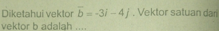 Diketahui vektor vector b=-3i-4j. Vektor satuan dari 
vektor b adalah ....